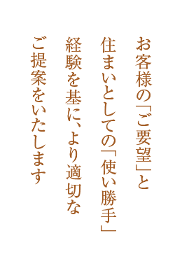 お客様の「ご要望」と住まいとしての「使い勝手」経験を基に、より適切なご提案をいたします